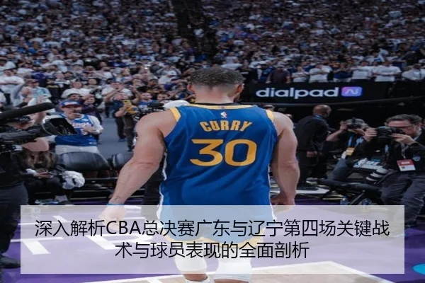 深入解析CBA总决赛广东与辽宁第四场关键战术与球员表现的全面剖析